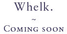 Whelk. Coming soon
